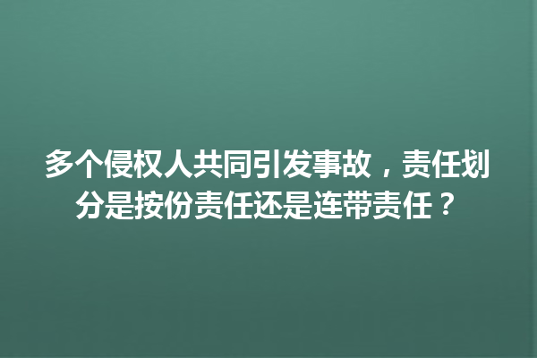 多个侵权人共同引发事故，责任划分是按份责任还是连带责任？ 一