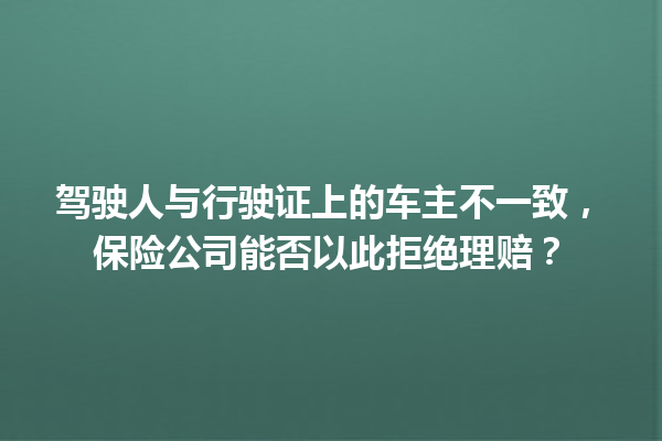 驾驶人与行驶证上的车主不一致，保险公司能否以此拒绝理赔？ 一