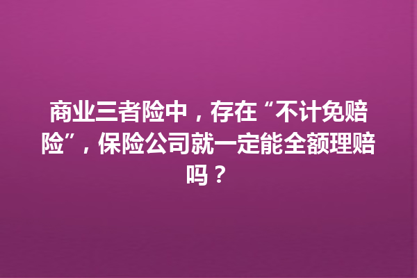 商业三者险中，存在 “不计免赔险”，保险公司就一定能全额理赔吗？ 一