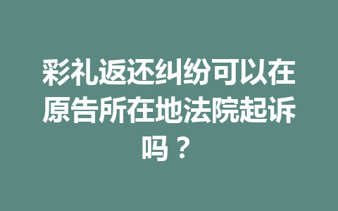 彩礼返还纠纷可以在原告所在地法院起诉吗？ 一