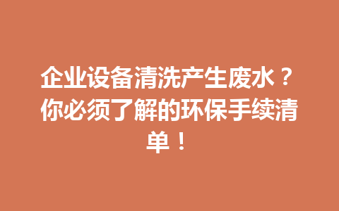 企业设备清洗产生废水?你必须了解的环保手续清单! 二
