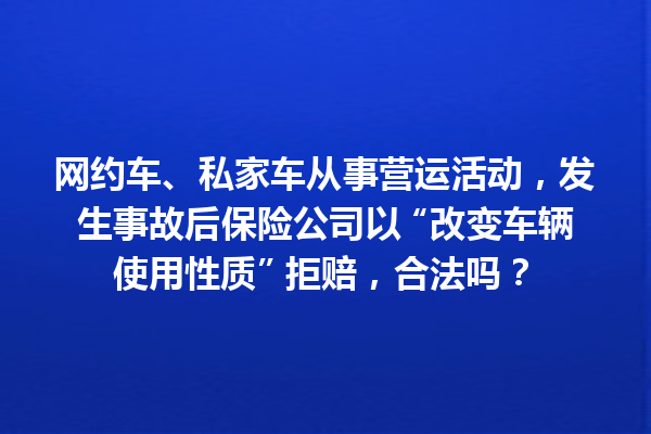 网约车、私家车从事营运活动，发生事故后保险公司以 “改变车辆使用性质” 拒赔，合法吗？ 一
