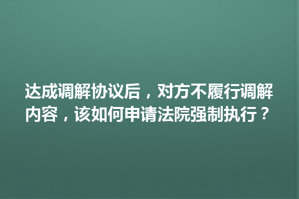达成调解协议后，对方不履行调解内容，该如何申请法院强制执行？ 一