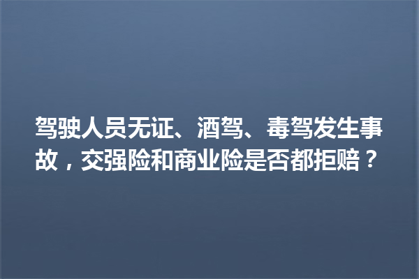 驾驶人员无证、酒驾、毒驾发生事故，交强险和商业险是否都拒赔？ 一