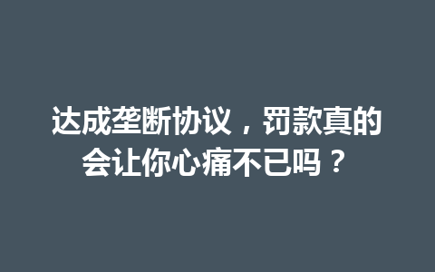 达成垄断协议,罚款真的会让你心痛不已吗? 一