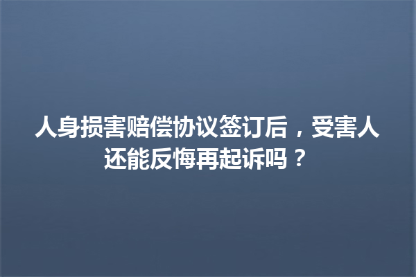 人身损害赔偿协议签订后,受害人还能反悔再起诉吗? 一