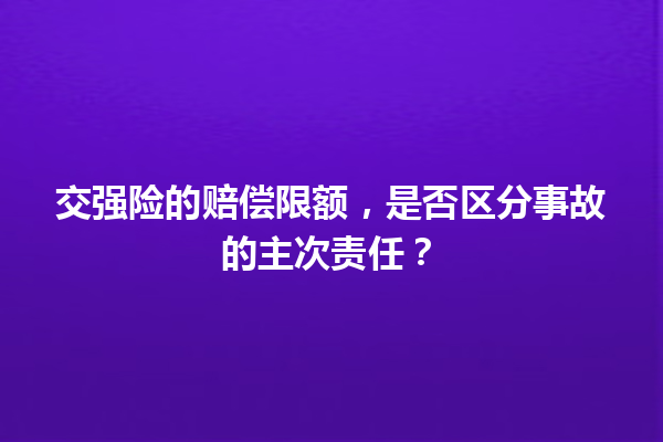 交强险的赔偿限额，是否区分事故的主次责任？ 一