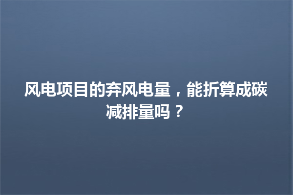 风电项目的弃风电量，能折算成碳减排量吗？ 一