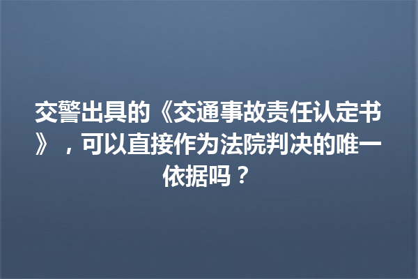 交警出具的《交通事故责任认定书》,可以直接作为法院判决的唯一依据吗? 一