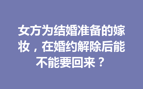 女方为结婚准备的嫁妆,在婚约解除后能不能要回来? 一