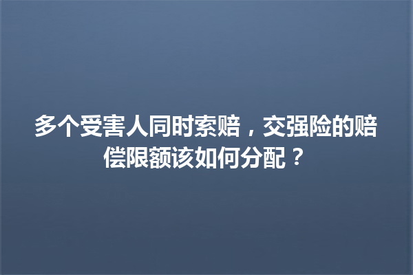 多个受害人同时索赔，交强险的赔偿限额该如何分配？ 一