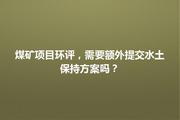煤矿项目环评，需要额外提交水土保持方案吗？ 一