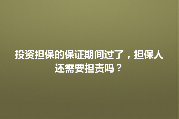 投资担保的保证期间过了，担保人还需要担责吗？ 一