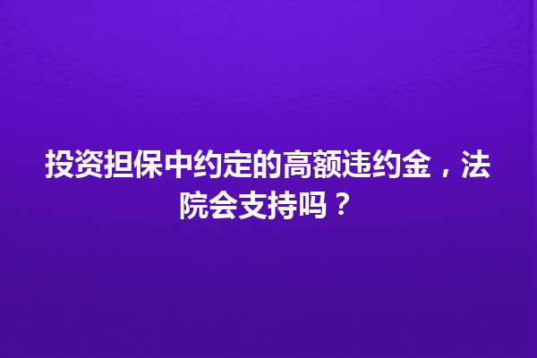 投资担保中约定的高额违约金，法院会支持吗？ 一