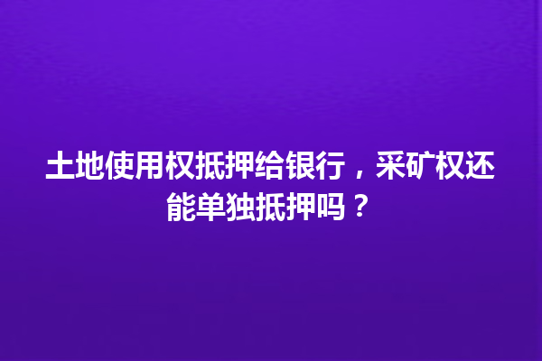 土地使用权抵押给银行，采矿权还能单独抵押吗？ 一