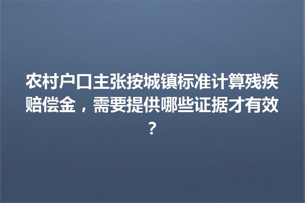 农村户口主张按城镇标准计算残疾赔偿金，需要提供哪些证据才有效？ 一