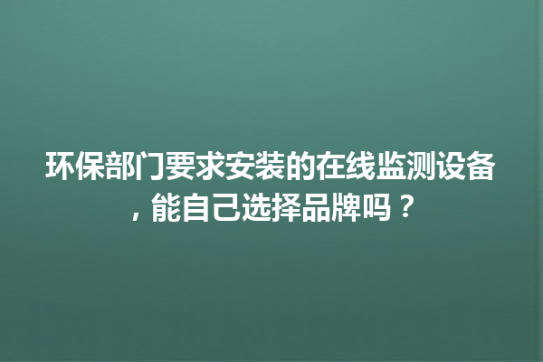 环保部门要求安装的在线监测设备，能自己选择品牌吗？ 一