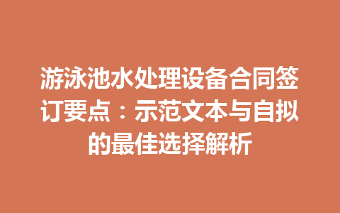 游泳池水处理设备合同签订要点：示范文本与自拟的最佳选择解析 二