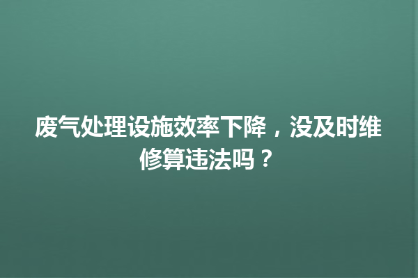 废气处理设施效率下降,没及时维修算违法吗? 一