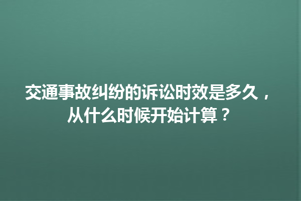 交通事故纠纷的诉讼时效是多久，从什么时候开始计算？ 一