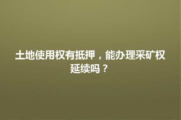 土地使用权有抵押,能办理采矿权延续吗? 一