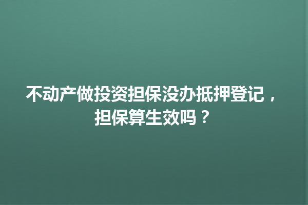 不动产做投资担保没办抵押登记，担保算生效吗？ 一