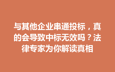 与其他企业串通投标,真的会导致中标无效吗?法律专家为你解读真相 一