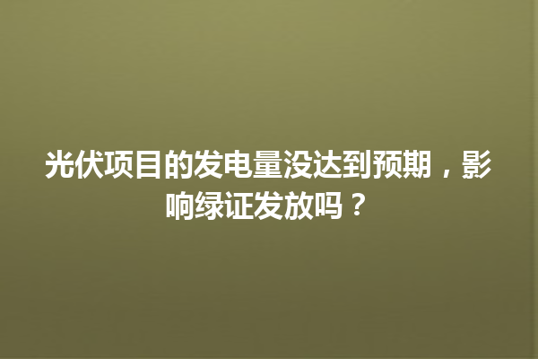光伏项目的发电量没达到预期,影响绿证发放吗? 一