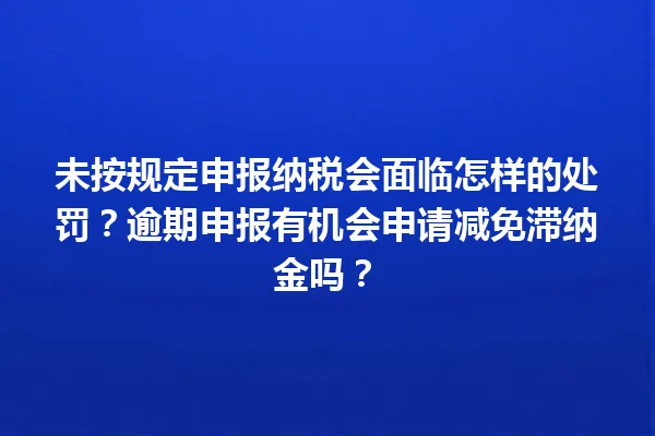 未按规定申报纳税会面临怎样的处罚?逾期申报有机会申请减免滞纳金吗? 一