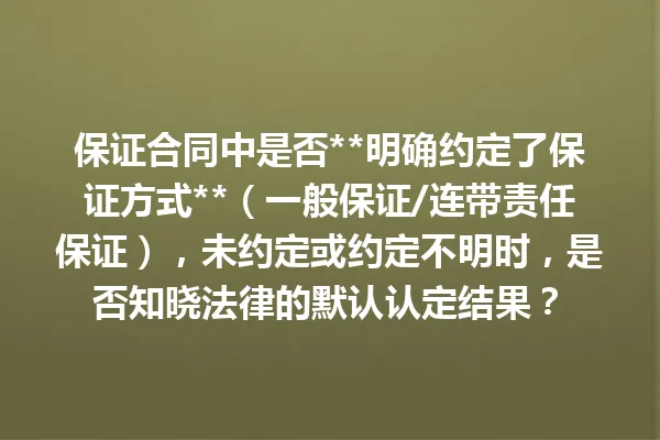 保证合同中是否**明确约定了保证方式**（一般保证/连带责任保证），未约定或约定不明时，是否知晓法律的默认认定结果？ 一