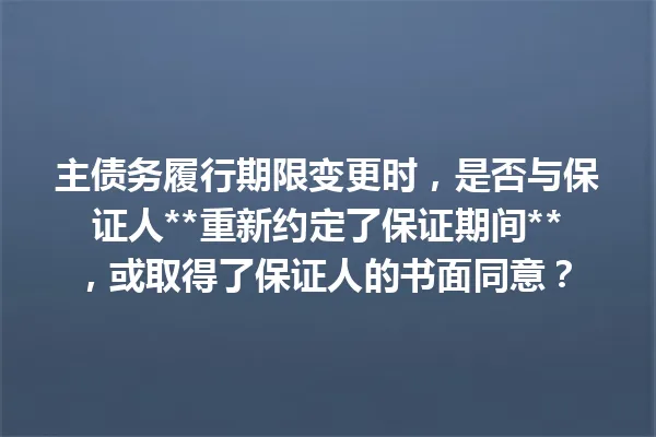 主债务履行期限变更时，是否与保证人**重新约定了保证期间**，或取得了保证人的书面同意？ 一