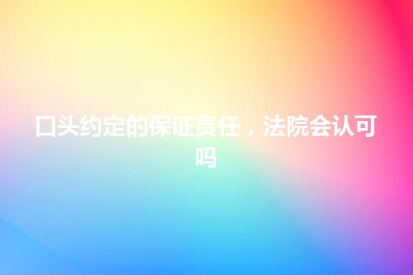 口头约定的保证责任，法院会认可吗 一