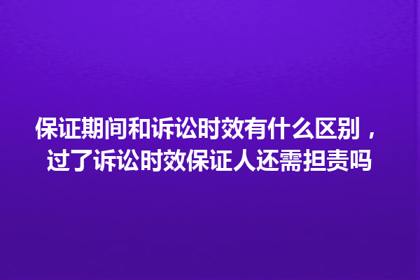 保证期间和诉讼时效有什么区别,过了诉讼时效保证人还需担责吗 一