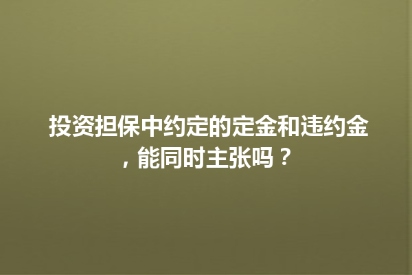  投资担保中约定的定金和违约金，能同时主张吗？ 一