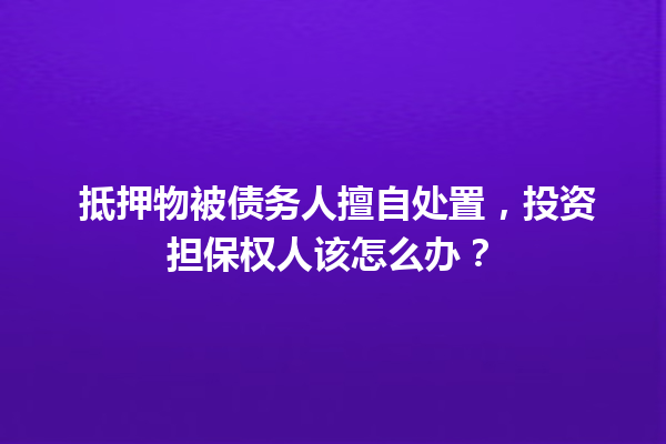 抵押物被债务人擅自处置,投资担保权人该怎么办? 一