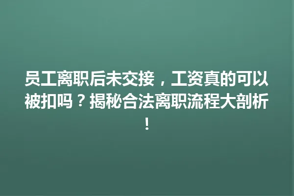 员工离职后未交接，工资真的可以被扣吗？揭秘合法离职流程大剖析！ 一