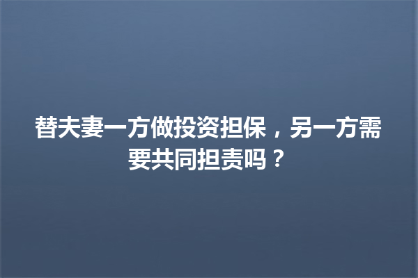 替夫妻一方做投资担保，另一方需要共同担责吗？ 一