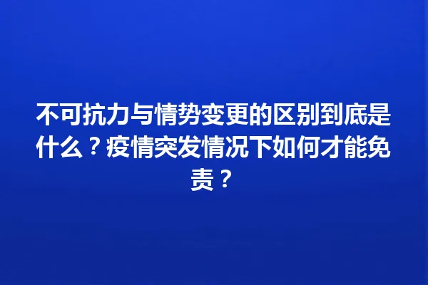 不可抗力与情势变更的区别到底是什么？疫情突发情况下如何才能免责？ 一