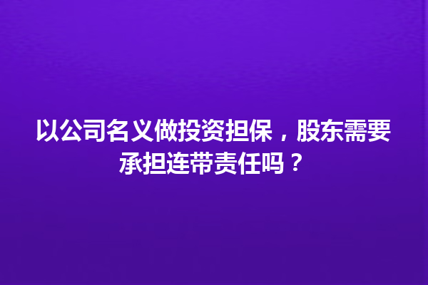 以公司名义做投资担保,股东需要承担连带责任吗? 一