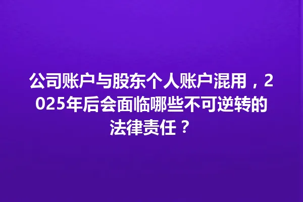 公司账户与股东个人账户混用,2025年后会面临哪些不可逆转的法律责任? 一
