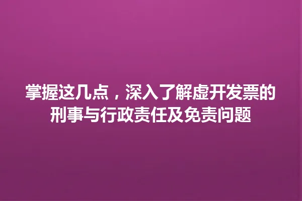 掌握这几点，深入了解虚开发票的刑事与行政责任及免责问题 一