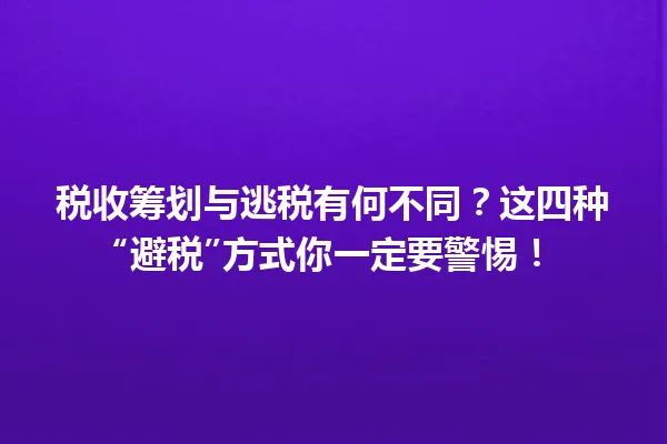 税收筹划与逃税有何不同？这四种“避税”方式你一定要警惕！ 一