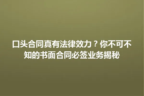 口头合同真有法律效力？你不可不知的书面合同必签业务揭秘 一