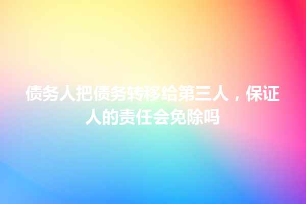债务人把债务转移给第三人，保证人的责任会免除吗 一