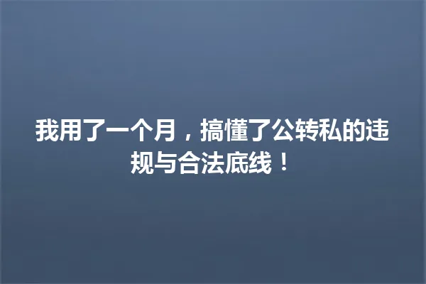 我用了一个月,搞懂了公转私的违规与合法底线! 一
