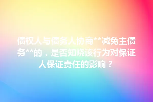 债权人与债务人协商**减免主债务**的,是否知晓该行为对保证人保证责任的影响? 一