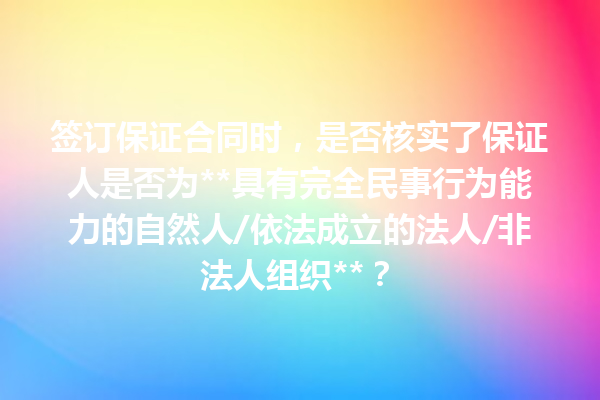 签订保证合同时，是否核实了保证人是否为**具有完全民事行为能力的自然人/依法成立的法人/非法人组织**？ 一