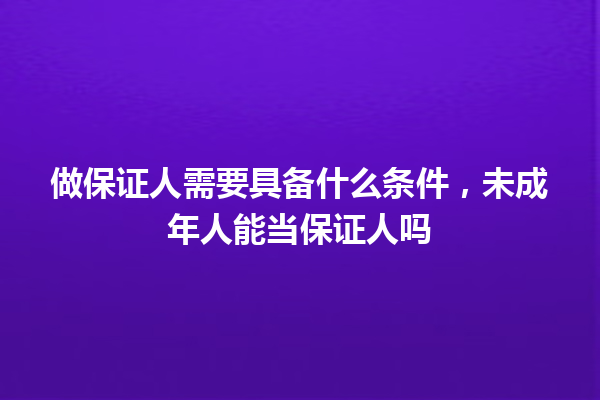 做保证人需要具备什么条件，未成年人能当保证人吗 一