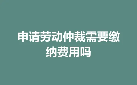 申请劳动仲裁需要缴纳费用吗 三