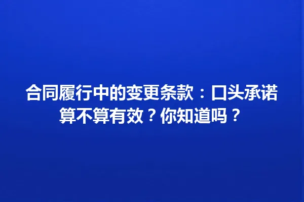 合同履行中的变更条款：口头承诺算不算有效？你知道吗？ 一